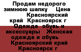 Продам недорого зимнюю шапку! › Цена ­ 3 500 - Красноярский край, Красноярск г. Одежда, обувь и аксессуары » Женская одежда и обувь   . Красноярский край,Красноярск г.